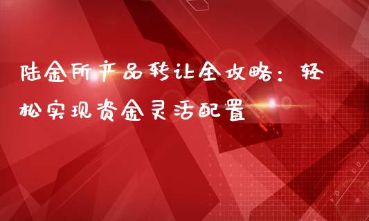 陆金所产品转让全攻略：轻松实现资金灵活配置_https://cj002.lansai.wang_股市问答_第1张