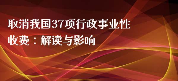 取消我国37项行政事业性收费：解读与影响_https://cj002.lansai.wang_金融问答_第1张