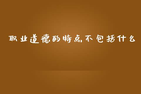 职业道德的特点不包括什么_https://cj002.lansai.wang_会计问答_第1张