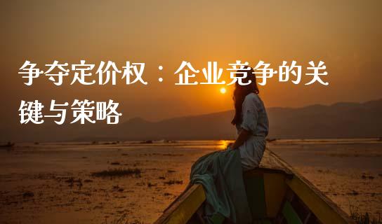 争夺定价权：企业竞争的关键与策略_https://cj002.lansai.wang_期货问答_第1张