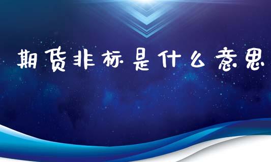 期货非标是什么意思_财经百问_第1张_财经百问网 期货非标是什么意思_https://cj002.lansai.wang_财经百问_第1张