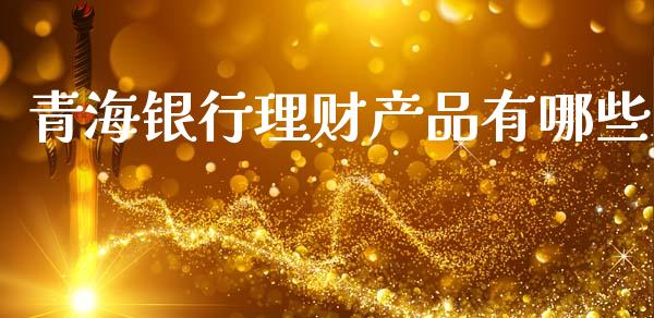 青海银行理财产品有哪些_https://cj002.lansai.wang_财经问答_第1张