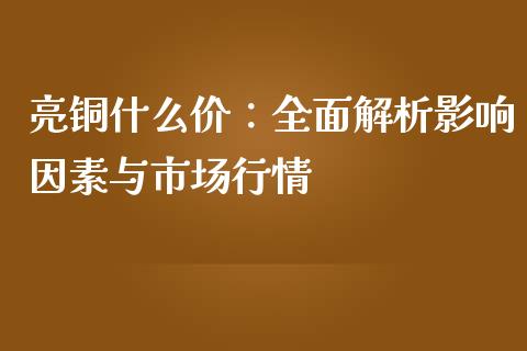亮铜什么价：全面解析影响因素与市场行情_https://cj002.lansai.wang_会计问答_第1张