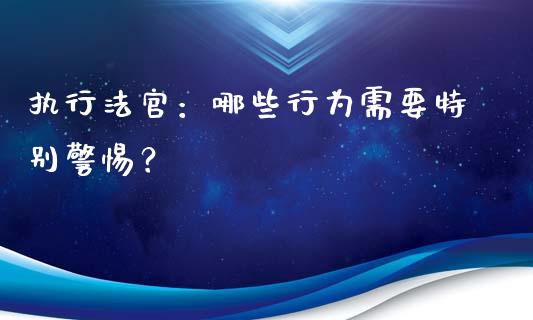 执行法官:哪些行为需要特别警惕?_金融问答_第1张_财经百问网 执行法官:哪些行为需要特别警惕?_https://cj002.lansai.wang_金融问答_第1张