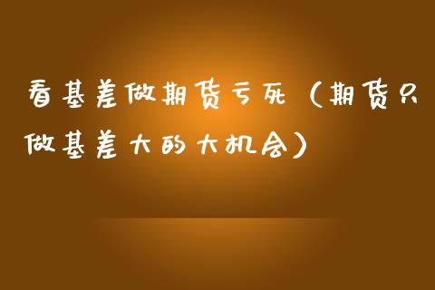 看基差做期货亏死（期货只做基差大的大机会）_https://cj002.lansai.wang_金融问答_第1张