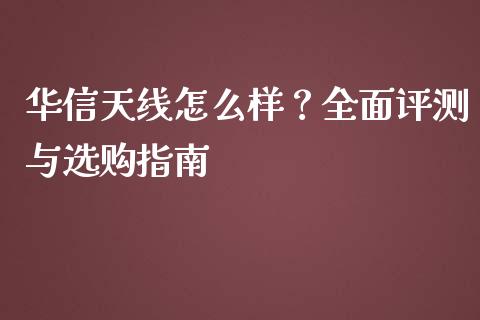 华信天线怎么样？全面评测与选购指南_https://cj002.lansai.wang_保险问答_第1张