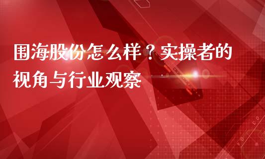 围海股份怎么样？实操者的视角与行业观察_https://cj002.lansai.wang_保险问答_第1张