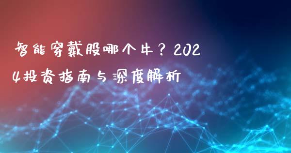 智能穿戴股哪个牛？2024投资指南与深度解析_https://cj002.lansai.wang_股市问答_第1张