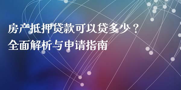 房产抵押贷款可以贷多少？全面解析与申请指南_https://cj002.lansai.wang_金融问答_第1张