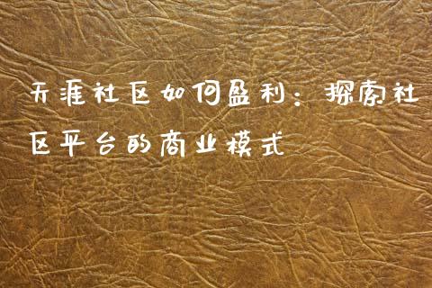 天涯社区如何盈利：探索社区平台的商业模式_https://cj002.lansai.wang_财经问答_第1张