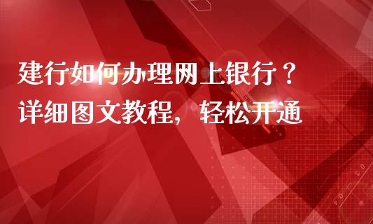 建行如何办理网上银行？ 详细图文教程，轻松开通_https://cj002.lansai.wang_财经百问_第1张