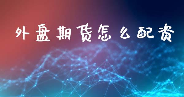 外盘期货怎么配资_https://cj002.lansai.wang_会计问答_第1张