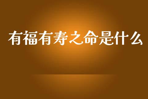 有福有寿之命是什么_https://cj002.lansai.wang_财经问答_第1张