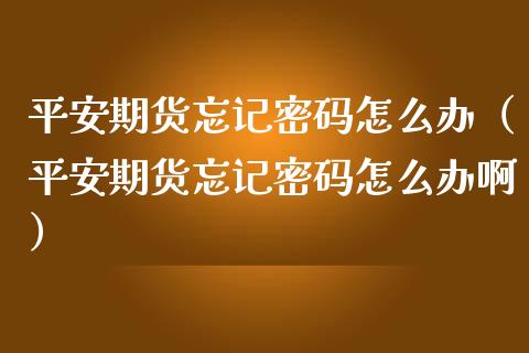 平安期货忘记密码怎么办（平安期货忘记密码怎么办啊）_https://cj002.lansai.wang_保险问答_第1张