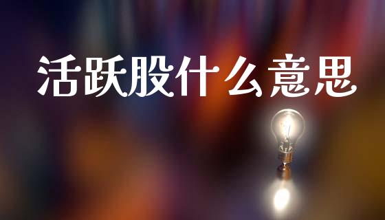 活跃股什么意思_金融问答_第1张_财经百问网 活跃股什么意思_https://cj002.lansai.wang_金融问答_第1张