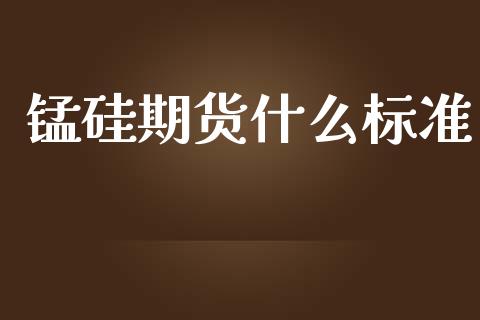 锰硅期货什么标准_https://cj002.lansai.wang_期货问答_第1张