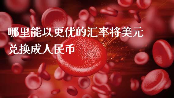 哪里能以更优的汇率将美元兑换成人民币_https://cj002.lansai.wang_金融问答_第1张