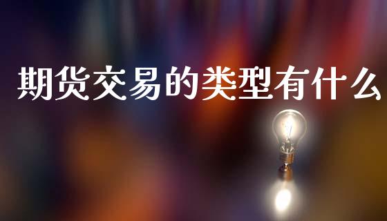 期货交易的类型有什么_https://cj002.lansai.wang_理财问答_第1张