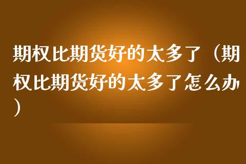 期权比期货好的太多了（期权比期货好的太多了怎么办）_https://cj002.lansai.wang_财经百问_第1张