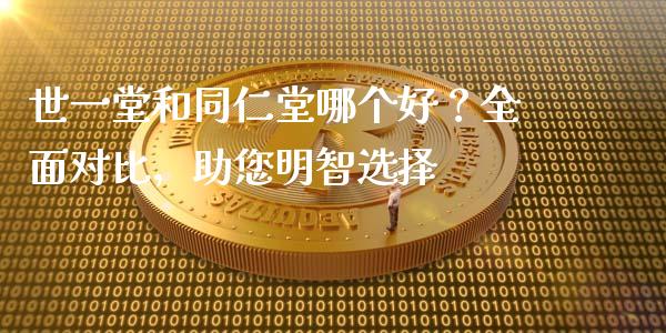 世一堂和同仁堂哪个好？全面对比，助您明智选择_https://cj002.lansai.wang_期货问答_第1张