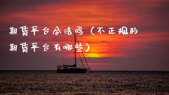 期货平台合法吗（不正规的期货平台有哪些）_https://cj002.lansai.wang_理财问答_第1张