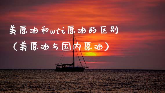 美原油和wti原油的区别（美原油与国内原油）_https://cj002.lansai.wang_股市问答_第1张