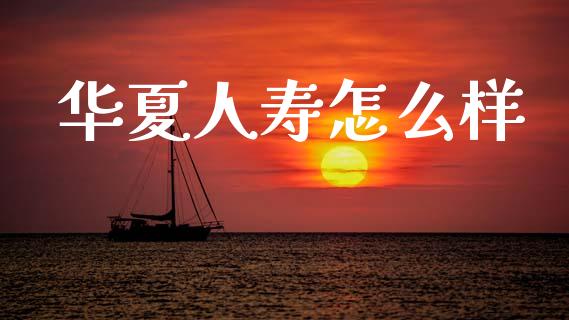 华夏人寿怎么样_https://cj002.lansai.wang_保险问答_第1张