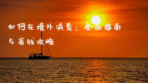 如何在境外消费：全面指南与省钱攻略_https://cj002.lansai.wang_期货问答_第1张