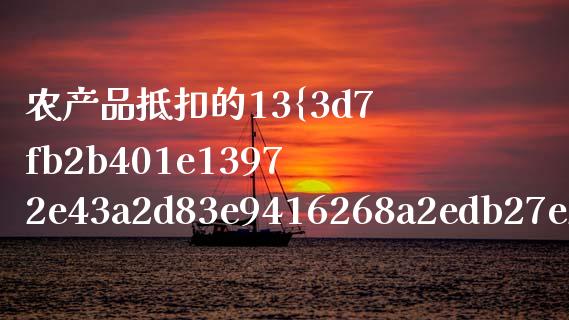 农产品抵扣的13%是什么_https://cj002.lansai.wang_会计问答_第1张