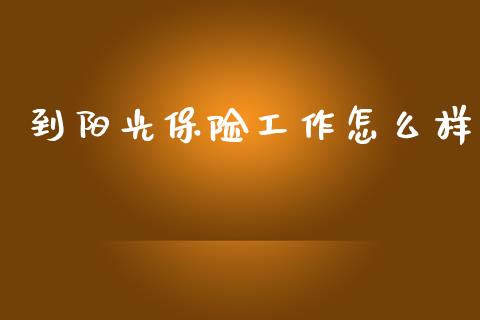 到阳光保险工作怎么样_https://cj002.lansai.wang_保险问答_第1张