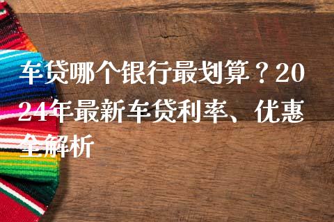 车贷哪个银行最划算？2024年最新车贷利率、优惠全解析_https://cj002.lansai.wang_期货问答_第1张