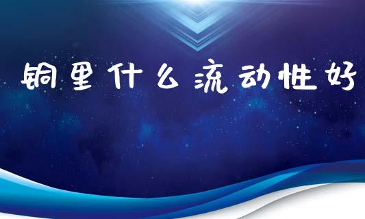 铜里什么流动性好_https://cj002.lansai.wang_保险问答_第1张