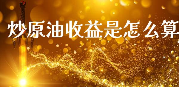 炒原油收益是怎么算_https://cj002.lansai.wang_股市问答_第1张