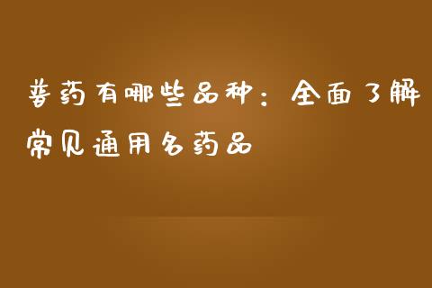 普药有哪些品种:全面了解常见通用名药品_金融问答_第1张_财经百问网 普药有哪些品种:全面了解常见通用名药品_https://cj002.lansai.wang_金融问答_第1张