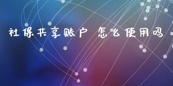 社保共享账户 怎么使用吗_https://cj002.lansai.wang_保险问答_第1张