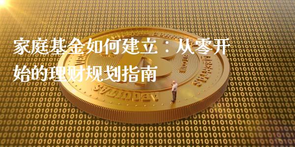 家庭基金如何建立：从零开始的理财规划指南_https://cj002.lansai.wang_财经百问_第1张