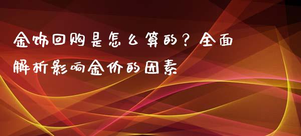 金饰回购是怎么算的？全面解析影响金价的因素_https://cj002.lansai.wang_财经问答_第1张