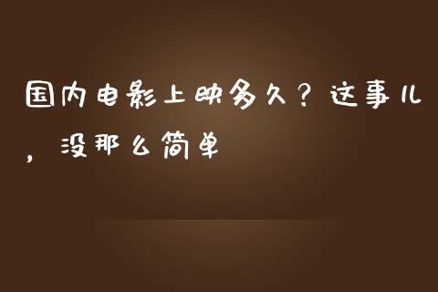 国内电影上映多久？这事儿，没那么简单_https://cj002.lansai.wang_保险问答_第1张