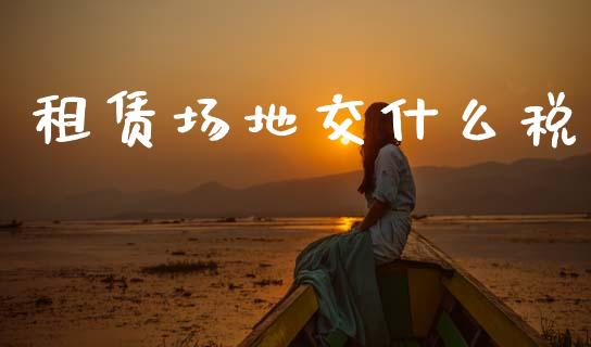 租赁场地交什么税_https://cj002.lansai.wang_会计问答_第1张