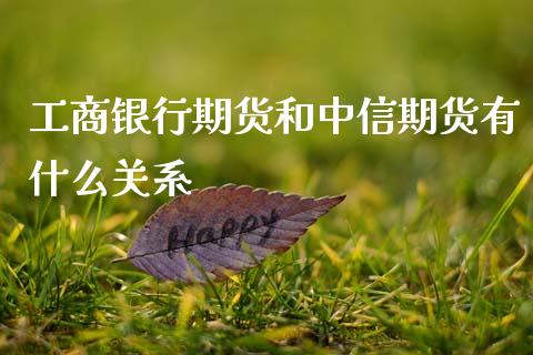 工商银行期货和中信期货有什么关系_https://cj002.lansai.wang_保险问答_第1张