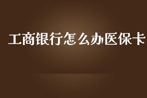 工商银行怎么办医保卡_https://cj002.lansai.wang_保险问答_第1张