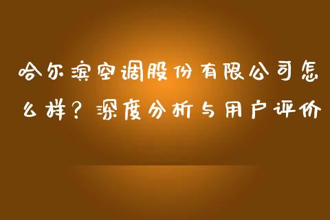 哈尔滨空调股份有限公司怎么样？深度分析与用户评价_https://cj002.lansai.wang_金融问答_第1张