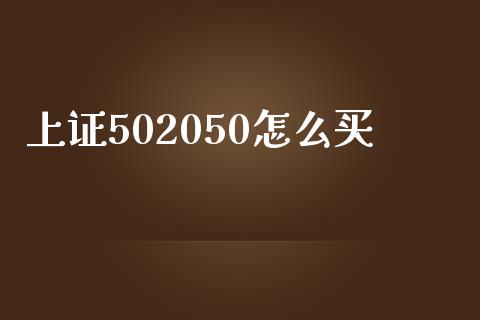 上证502050怎么买_https://cj002.lansai.wang_金融问答_第1张