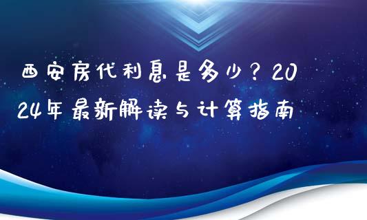 西安房代利息是多少？2024年最新解读与计算指南_https://cj002.lansai.wang_理财问答_第1张