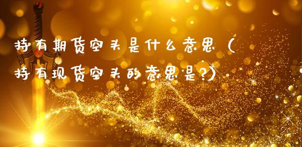 持有期货空头是什么意思(持有现货空头的意思是?)_股市问答_第1张_财经百问网 持有期货空头是什么意思(持有现货空头的意思是?)_https://cj002.lansai.wang_股市问答_第1张