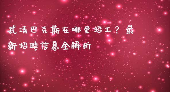 武清巴克斯在哪里招工?最新招聘信息全解析_保险问答_第1张_财经百问网 武清巴克斯在哪里招工?最新招聘信息全解析_https://cj002.lansai.wang_保险问答_第1张