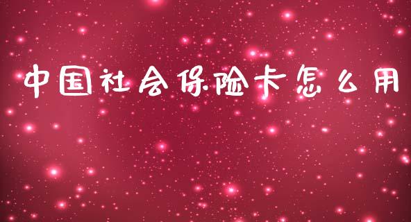 中国社会保险卡怎么用_https://cj002.lansai.wang_保险问答_第1张