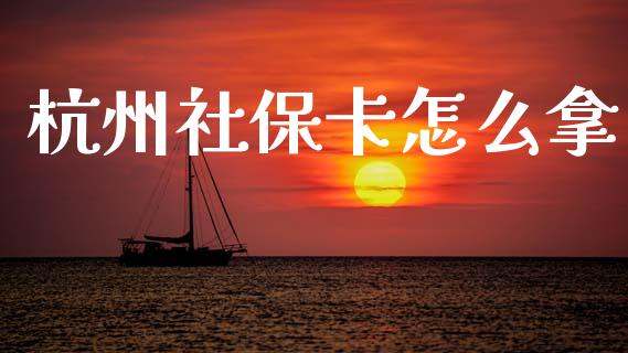 杭州社保卡怎么拿_https://cj002.lansai.wang_保险问答_第1张