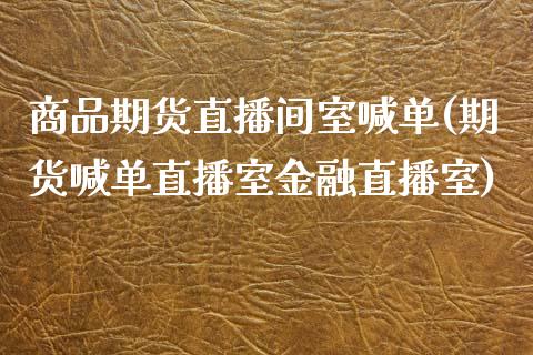 商品期货直播间室喊单(期货喊单直播室金融直播室)_https://cj002.lansai.wang_会计问答_第1张