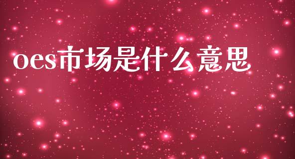 oes市场是什么意思_https://cj002.lansai.wang_保险问答_第1张